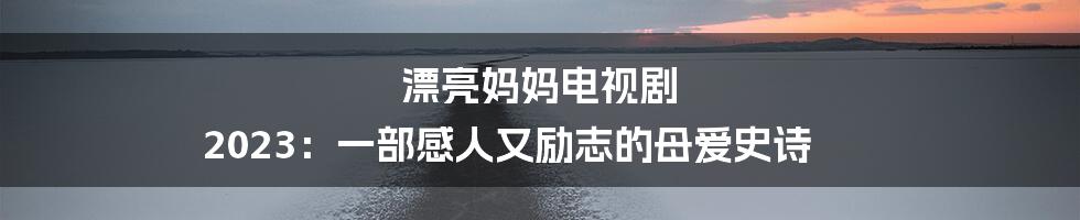 漂亮妈妈电视剧 2023：一部感人又励志的母爱史诗