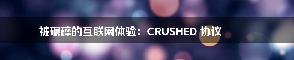 被碾碎的互联网体验：CRUSHED 协议