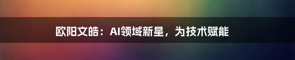 欧阳文皓：AI领域新星，为技术赋能