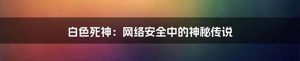 白色死神：网络安全中的神秘传说