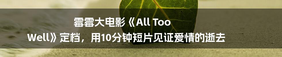 霉霉大电影《All Too Well》定档，用10分钟短片见证爱情的逝去