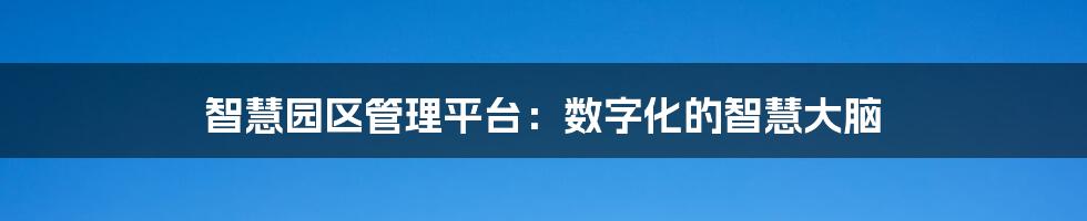 智慧园区管理平台：数字化的智慧大脑