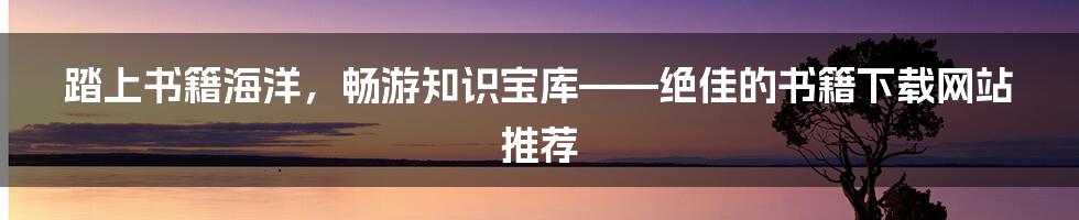 踏上书籍海洋，畅游知识宝库——绝佳的书籍下载网站推荐