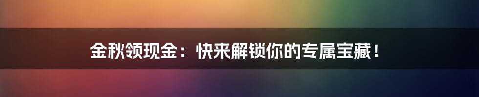 金秋领现金：快来解锁你的专属宝藏！