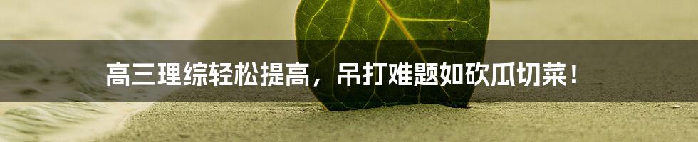 高三理综轻松提高，吊打难题如砍瓜切菜！