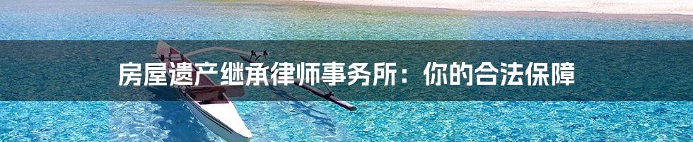 房屋遗产继承律师事务所：你的合法保障