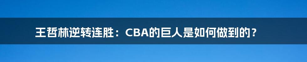 王哲林逆转连胜：CBA的巨人是如何做到的？