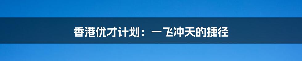 香港优才计划：一飞冲天的捷径