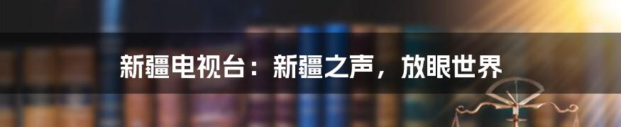 新疆电视台：新疆之声，放眼世界