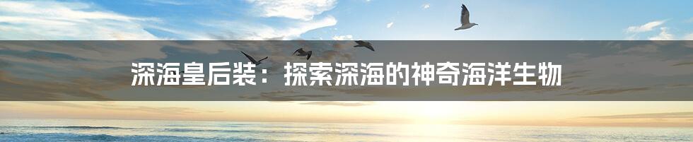 深海皇后装：探索深海的神奇海洋生物