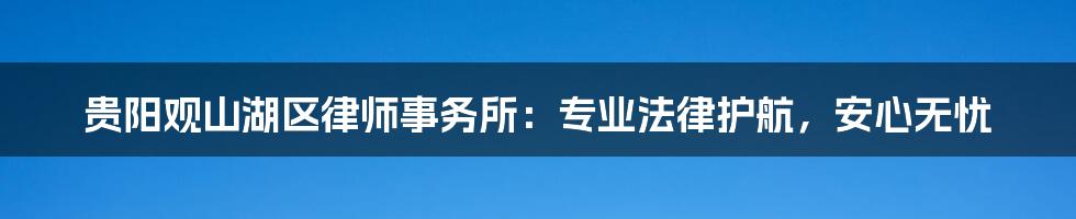 贵阳观山湖区律师事务所：专业法律护航，安心无忧