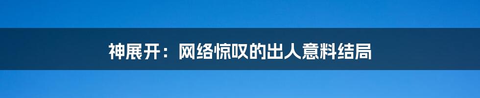 神展开：网络惊叹的出人意料结局