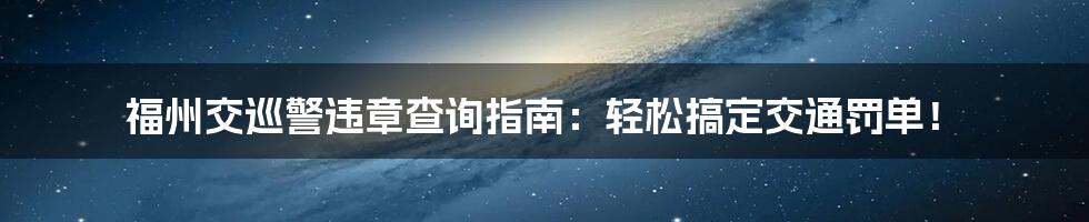 福州交巡警违章查询指南：轻松搞定交通罚单！