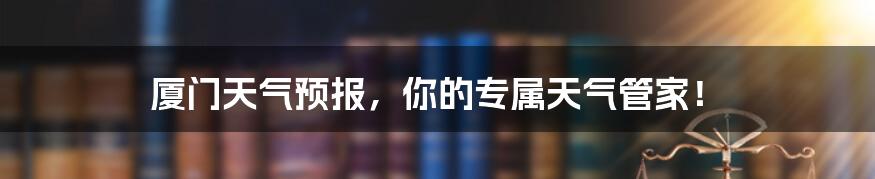 厦门天气预报，你的专属天气管家！