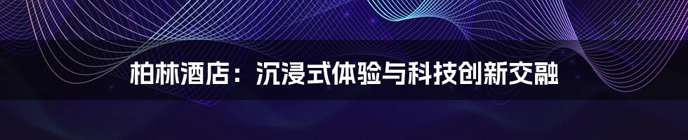 柏林酒店：沉浸式体验与科技创新交融