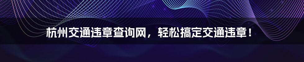 杭州交通违章查询网，轻松搞定交通违章！