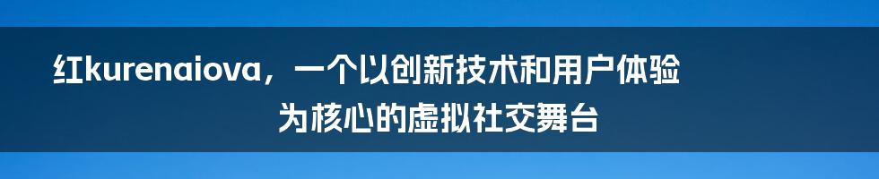 红kurenaiova，一个以创新技术和用户体验为核心的虚拟社交舞台