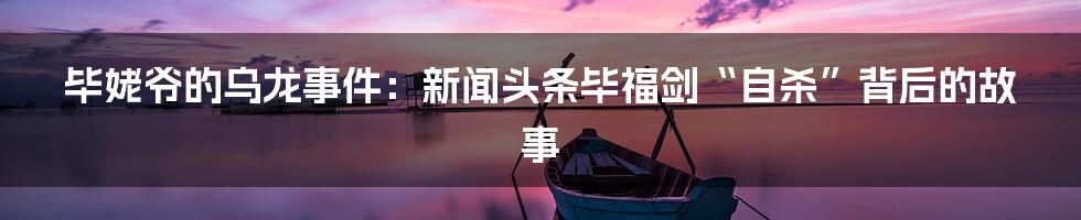 毕姥爷的乌龙事件：新闻头条毕福剑“自杀”背后的故事