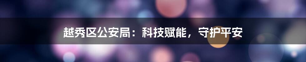 越秀区公安局：科技赋能，守护平安