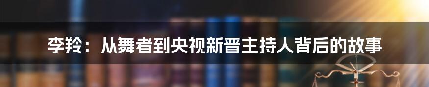 李羚：从舞者到央视新晋主持人背后的故事