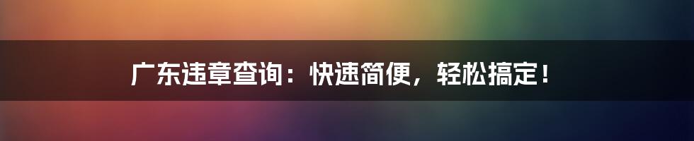 广东违章查询：快速简便，轻松搞定！