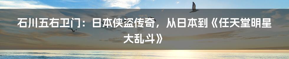 石川五右卫门：日本侠盗传奇，从日本到《任天堂明星大乱斗》