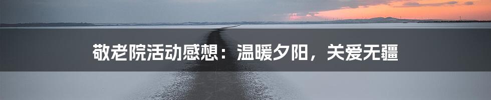 敬老院活动感想：温暖夕阳，关爱无疆