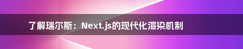 了解瑞尔斯：Next.js的现代化渲染机制