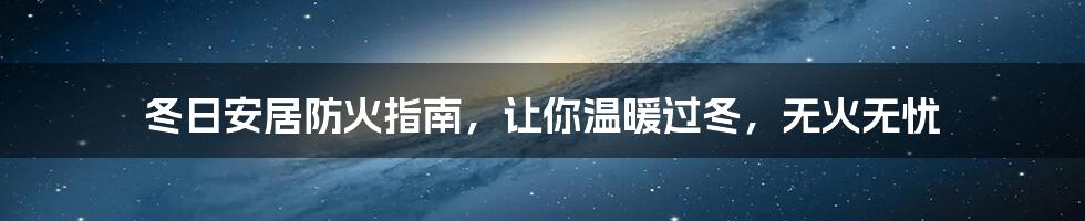 冬日安居防火指南，让你温暖过冬，无火无忧