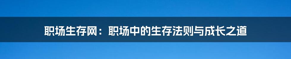 职场生存网：职场中的生存法则与成长之道