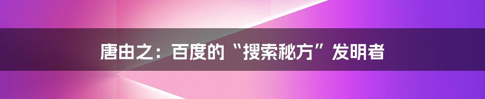 唐由之：百度的“搜索秘方”发明者