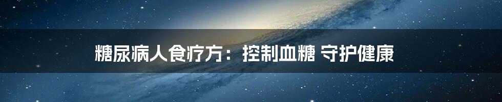 糖尿病人食疗方：控制血糖 守护健康