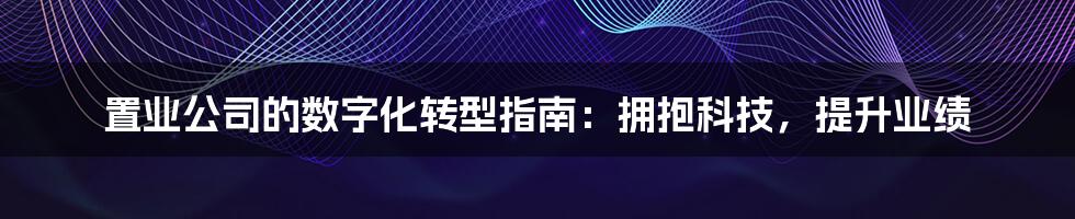 置业公司的数字化转型指南：拥抱科技，提升业绩