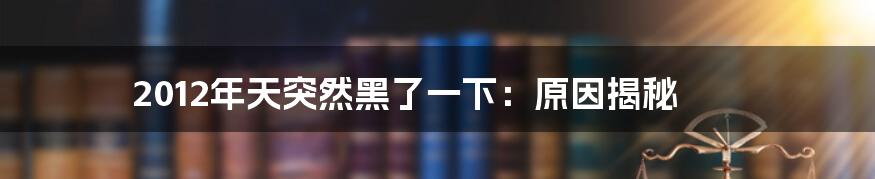 2012年天突然黑了一下：原因揭秘