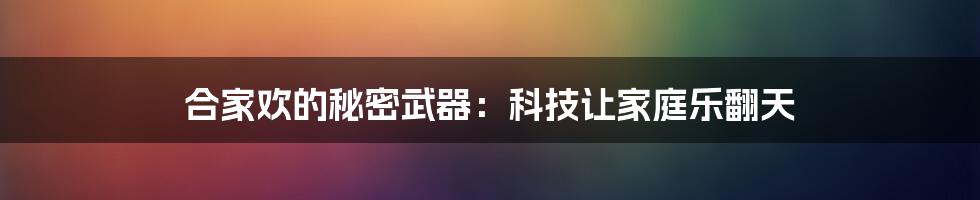 合家欢的秘密武器：科技让家庭乐翻天