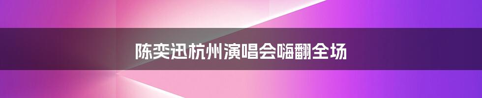 陈奕迅杭州演唱会嗨翻全场