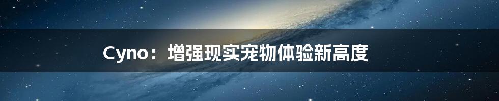 Cyno：增强现实宠物体验新高度