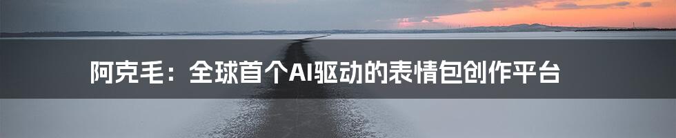 阿克毛：全球首个AI驱动的表情包创作平台