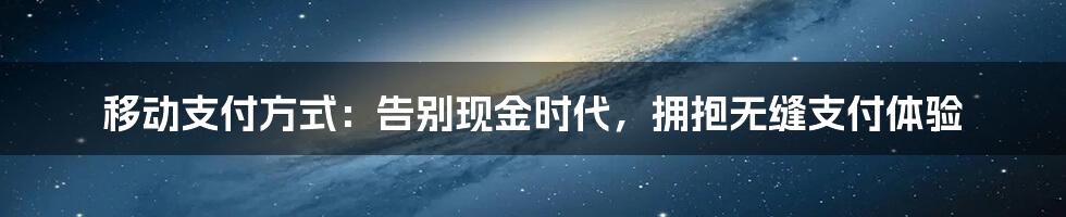 移动支付方式：告别现金时代，拥抱无缝支付体验