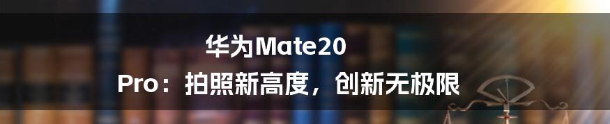 华为Mate20 Pro：拍照新高度，创新无极限