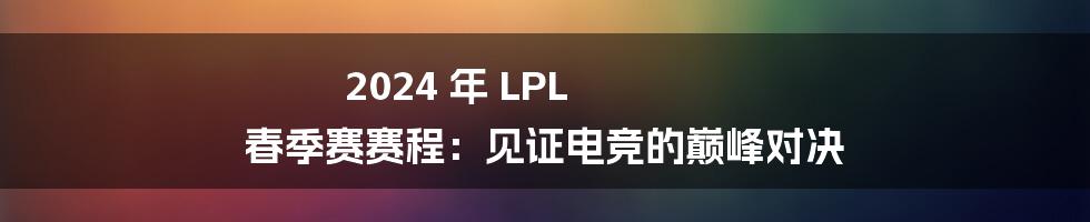 2024 年 LPL 春季赛赛程：见证电竞的巅峰对决