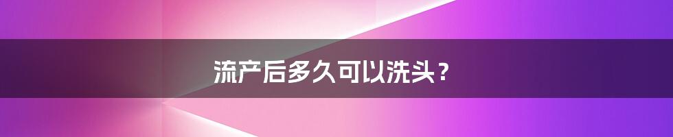 流产后多久可以洗头？