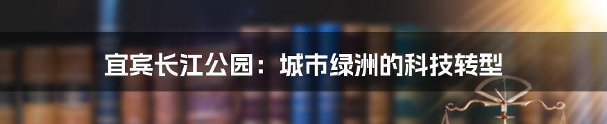 宜宾长江公园：城市绿洲的科技转型