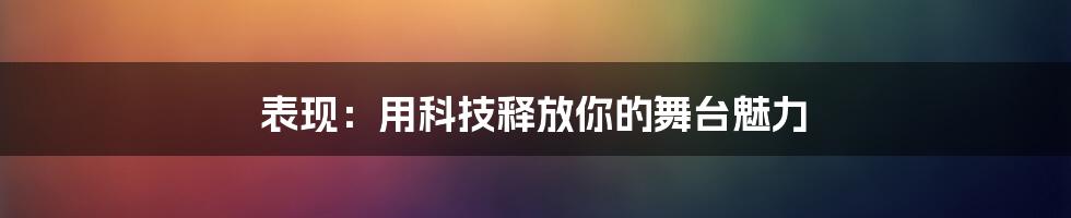 表现：用科技释放你的舞台魅力