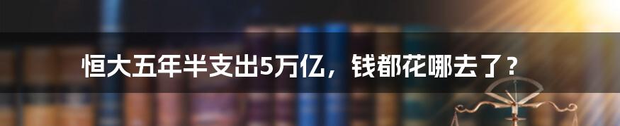 恒大五年半支出5万亿，钱都花哪去了？