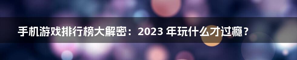 手机游戏排行榜大解密：2023 年玩什么才过瘾？