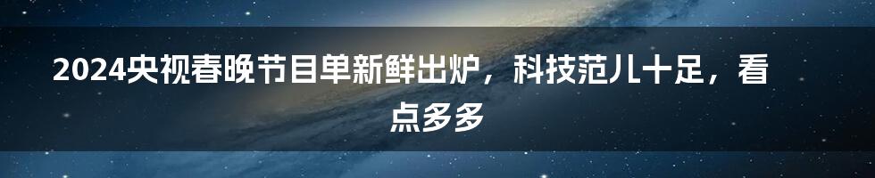 2024央视春晚节目单新鲜出炉，科技范儿十足，看点多多