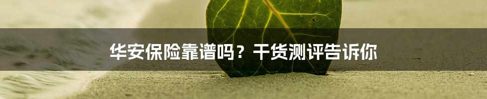 华安保险靠谱吗？干货测评告诉你