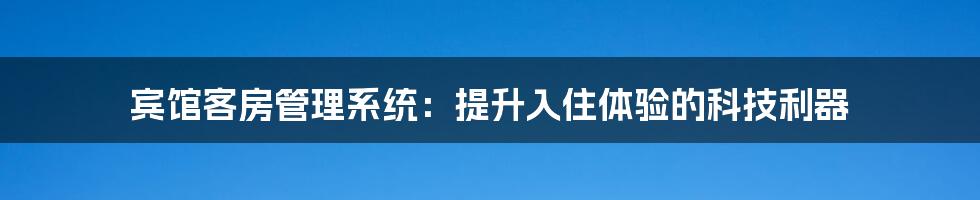 宾馆客房管理系统：提升入住体验的科技利器