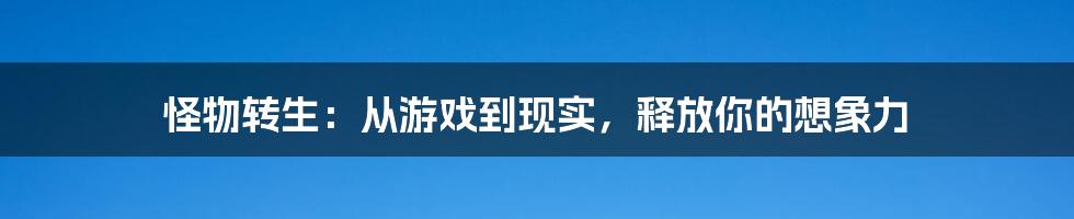 怪物转生：从游戏到现实，释放你的想象力